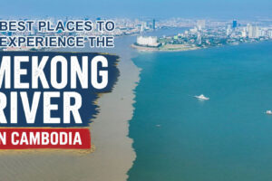 Best Places to Experience the Mekong River in Cambodia